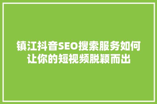 镇江抖音SEO搜索服务如何让你的短视频脱颖而出