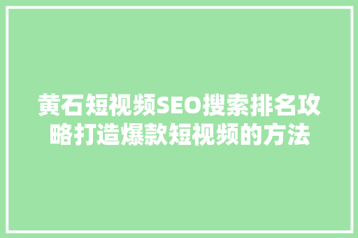 黄石短视频SEO搜索排名攻略打造爆款短视频的方法
