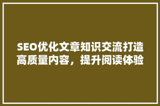 SEO优化文章知识交流打造高质量内容，提升阅读体验