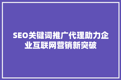 SEO关键词推广代理助力企业互联网营销新突破