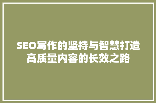 SEO写作的坚持与智慧打造高质量内容的长效之路