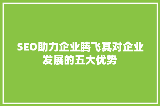 SEO助力企业腾飞其对企业发展的五大优势