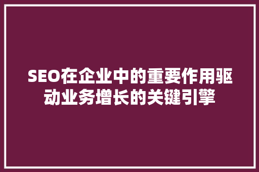 SEO在企业中的重要作用驱动业务增长的关键引擎