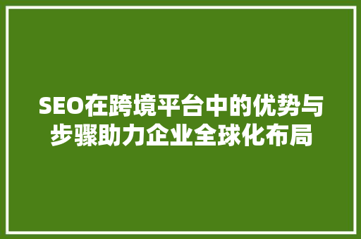 SEO在跨境平台中的优势与步骤助力企业全球化布局
