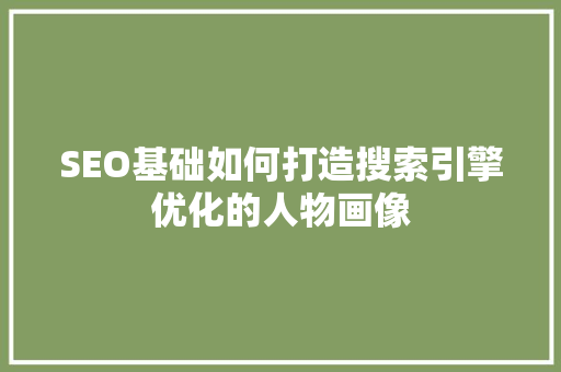 SEO基础如何打造搜索引擎优化的人物画像