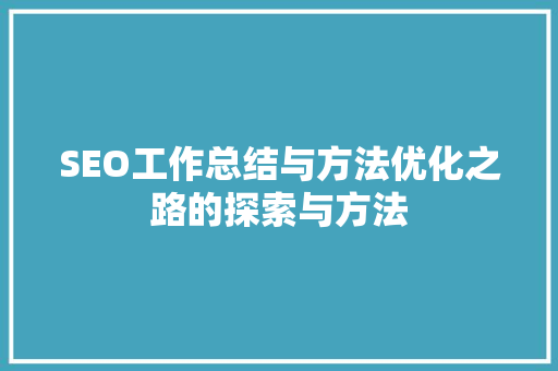 SEO工作总结与方法优化之路的探索与方法