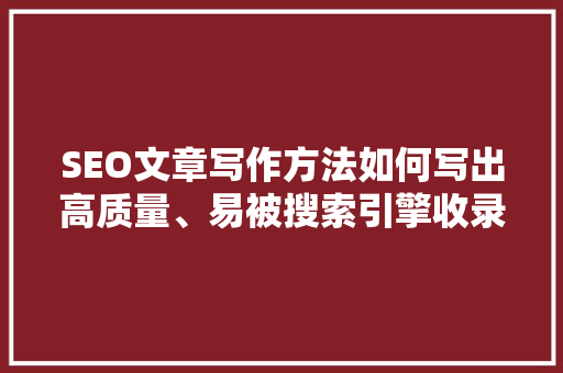 SEO文章写作方法如何写出高质量、易被搜索引擎收录的文章  第1张