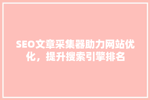 SEO文章采集器助力网站优化，提升搜索引擎排名  第1张