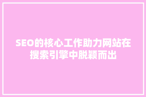 SEO的核心工作助力网站在搜索引擎中脱颖而出