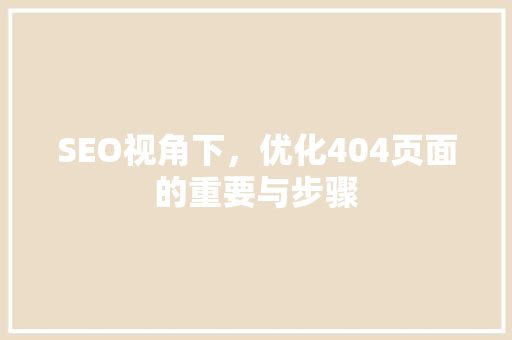 SEO视角下，优化404页面的重要与步骤