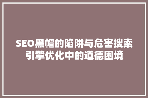 SEO黑帽的陷阱与危害搜索引擎优化中的道德困境