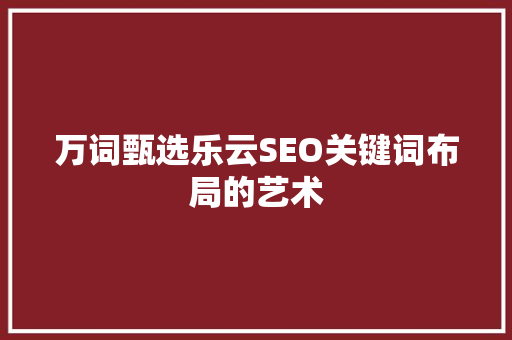 万词甄选乐云SEO关键词布局的艺术