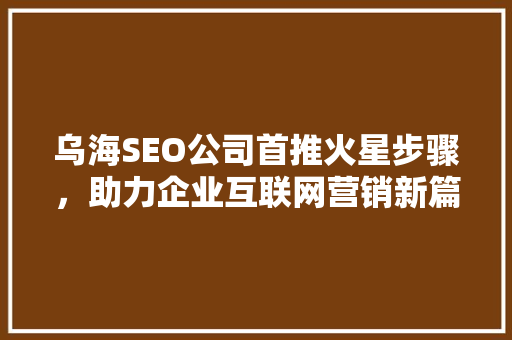 乌海SEO公司首推火星步骤，助力企业互联网营销新篇章
