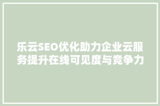 乐云SEO优化助力企业云服务提升在线可见度与竞争力