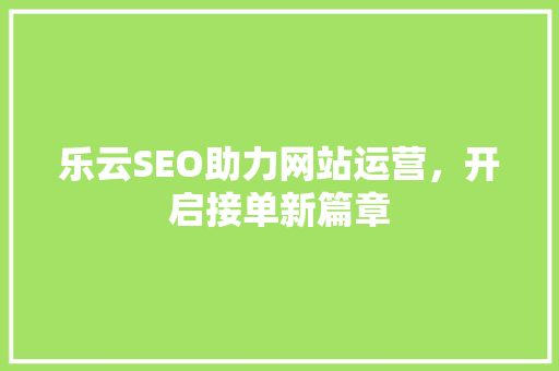 乐云SEO助力网站运营，开启接单新篇章