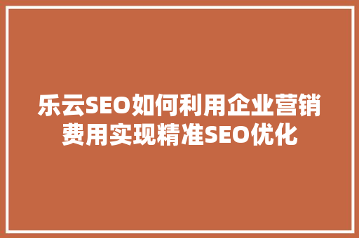 乐云SEO如何利用企业营销费用实现精准SEO优化