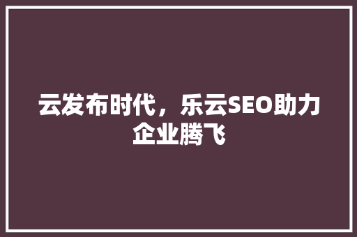 云发布时代，乐云SEO助力企业腾飞  第1张