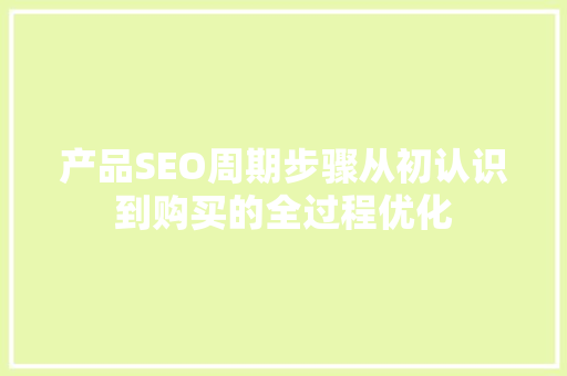 产品SEO周期步骤从初认识到购买的全过程优化