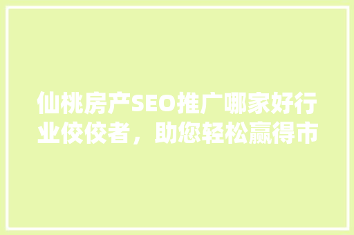 仙桃房产SEO推广哪家好行业佼佼者，助您轻松赢得市场先机