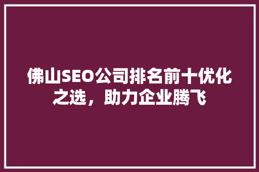佛山SEO公司排名前十优化之选，助力企业腾飞