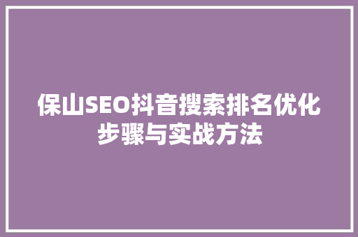 保山SEO抖音搜索排名优化步骤与实战方法