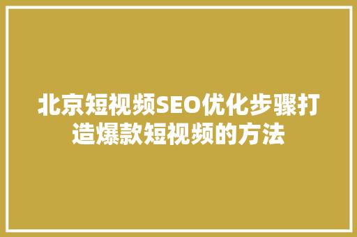 北京短视频SEO优化步骤打造爆款短视频的方法