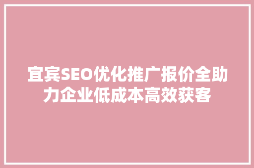宜宾SEO优化推广报价全助力企业低成本高效获客