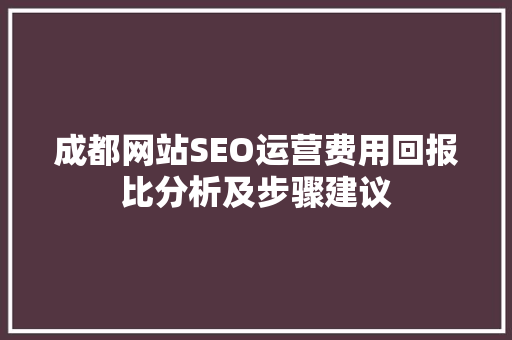 成都网站SEO运营费用回报比分析及步骤建议
