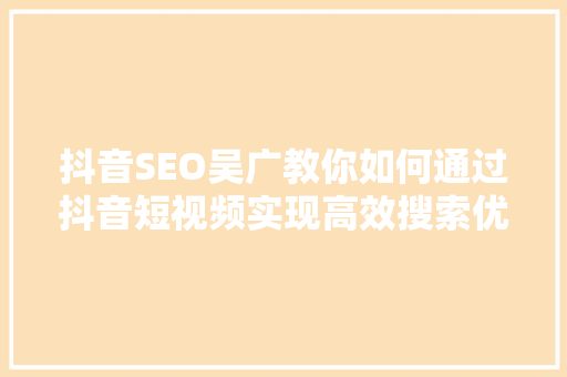 抖音SEO吴广教你如何通过抖音短视频实现高效搜索优化
