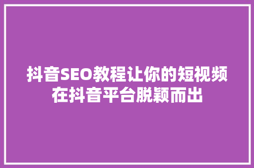抖音SEO教程让你的短视频在抖音平台脱颖而出