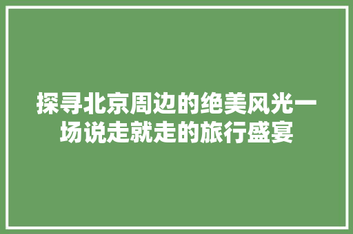探寻北京周边的绝美风光一场说走就走的旅行盛宴