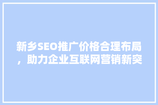 新乡SEO推广价格合理布局，助力企业互联网营销新突破