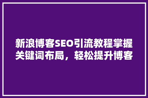 新浪博客SEO引流教程掌握关键词布局，轻松提升博客流量
