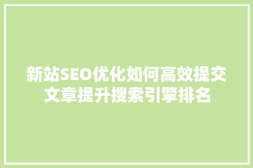 新站SEO优化如何高效提交文章提升搜索引擎排名