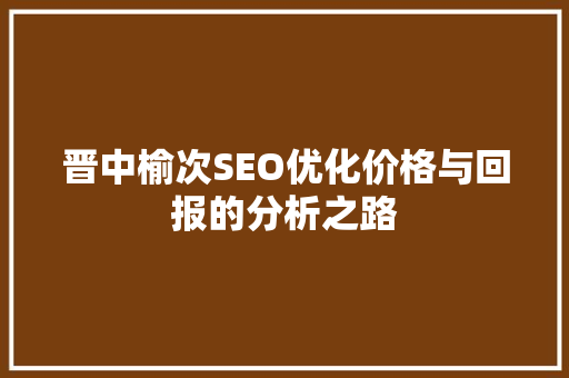 晋中榆次SEO优化价格与回报的分析之路  第1张
