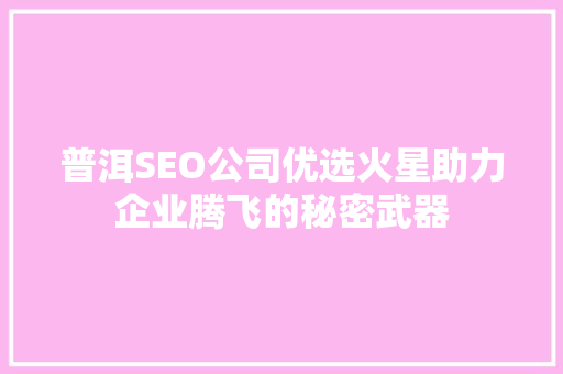 普洱SEO公司优选火星助力企业腾飞的秘密武器