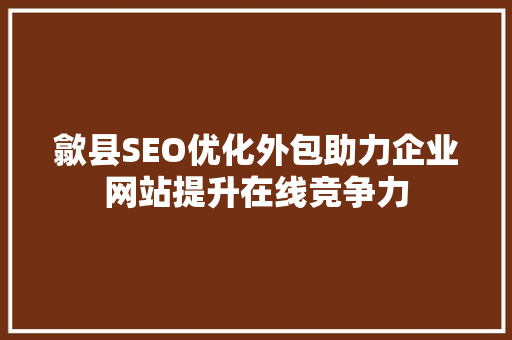 歙县SEO优化外包助力企业网站提升在线竞争力