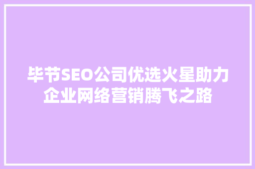 毕节SEO公司优选火星助力企业网络营销腾飞之路
