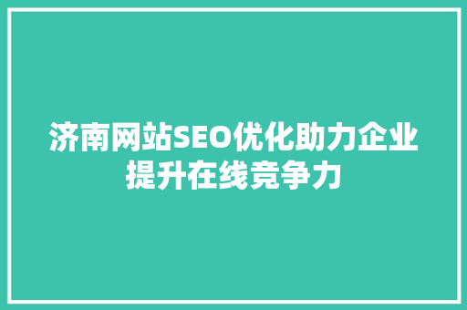 济南网站SEO优化助力企业提升在线竞争力
