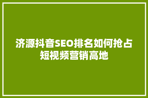 济源抖音SEO排名如何抢占短视频营销高地
