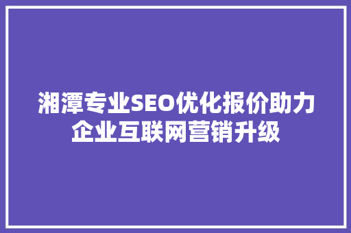 湘潭专业SEO优化报价助力企业互联网营销升级
