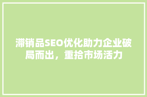 滞销品SEO优化助力企业破局而出，重拾市场活力