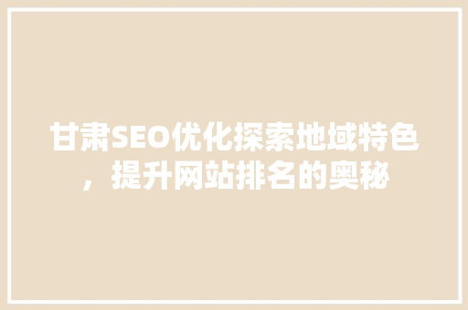 甘肃SEO优化探索地域特色，提升网站排名的奥秘