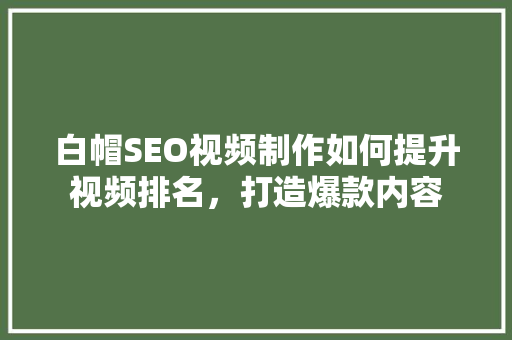 白帽SEO视频制作如何提升视频排名，打造爆款内容