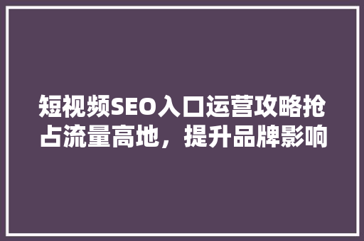 短视频SEO入口运营攻略抢占流量高地，提升品牌影响力