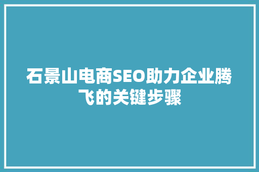 石景山电商SEO助力企业腾飞的关键步骤
