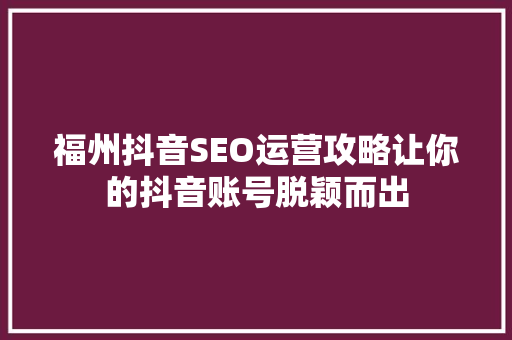 福州抖音SEO运营攻略让你的抖音账号脱颖而出