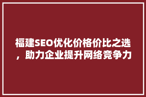 福建SEO优化价格价比之选，助力企业提升网络竞争力