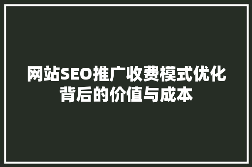 网站SEO推广收费模式优化背后的价值与成本