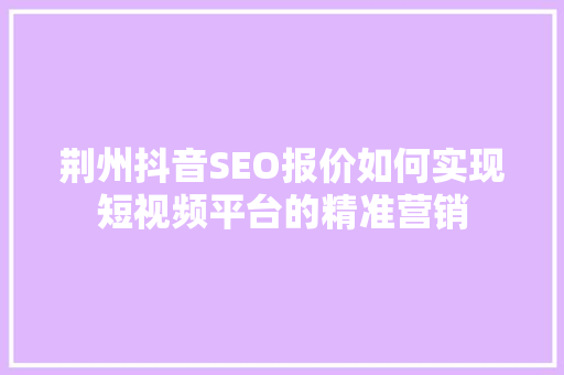 荆州抖音SEO报价如何实现短视频平台的精准营销